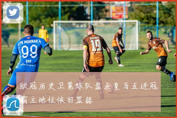 欧冠历史卫冕球队盘点皇马五连冠霸主地位依旧显赫