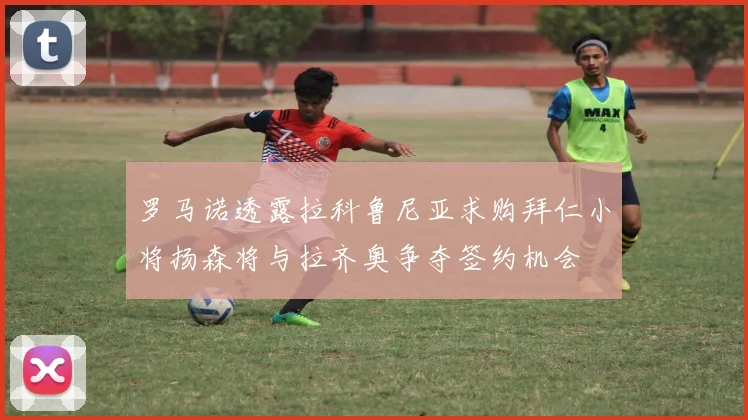罗马诺透露拉科鲁尼亚求购拜仁小将扬森将与拉齐奥争夺签约机会