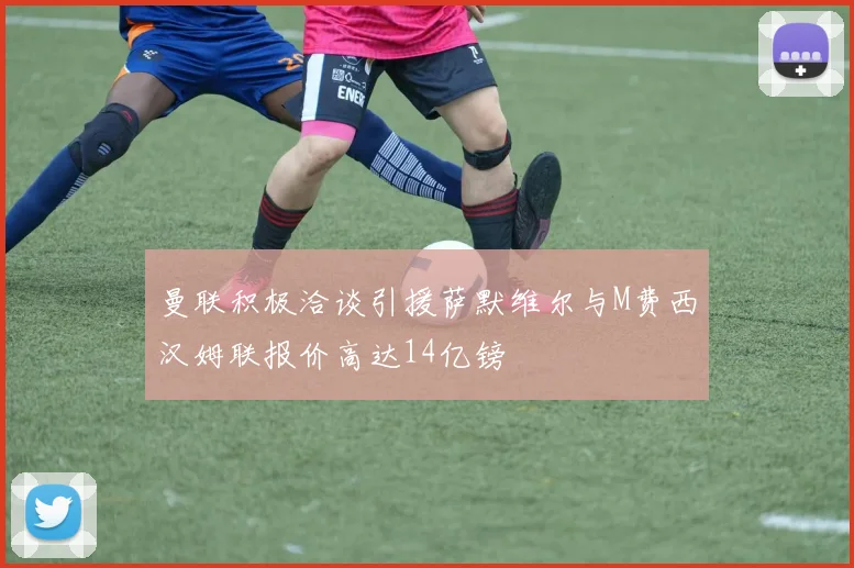 曼联积极洽谈引援萨默维尔与M费西汉姆联报价高达14亿镑