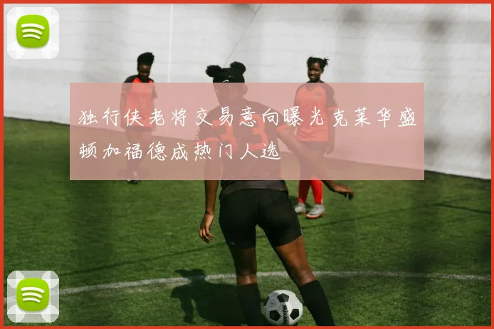 独行侠老将交易意向曝光克莱华盛顿加福德成热门人选