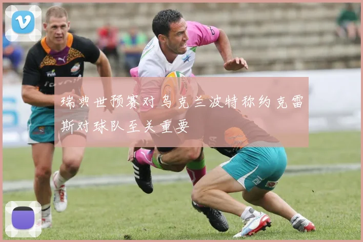 瑞典世预赛对乌克兰波特称约克雷斯对球队至关重要