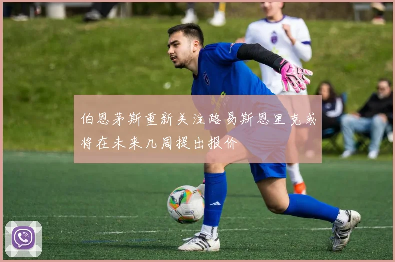 伯恩茅斯重新关注路易斯恩里克或将在未来几周提出报价
