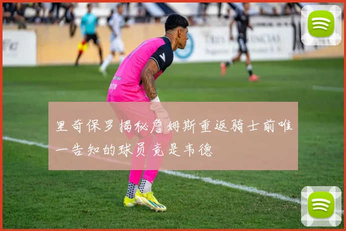 里奇保罗揭秘詹姆斯重返骑士前唯一告知的球员竟是韦德