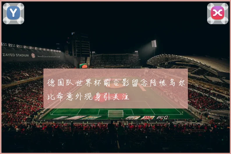 德国队世界杯前合影留念陪练乌尔比希意外现身引关注