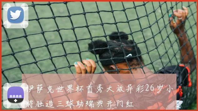 伊萨克世界杯首秀大放异彩26岁小将独造三球助瑞典开门红