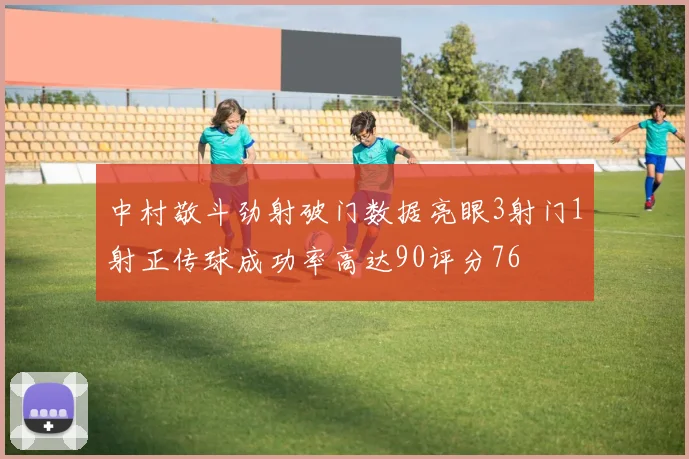 中村敬斗劲射破门数据亮眼3射门1射正传球成功率高达90评分76