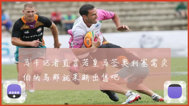 马卡记者直言若皇马签奥利塞需卖伯纳乌那就果断出售吧