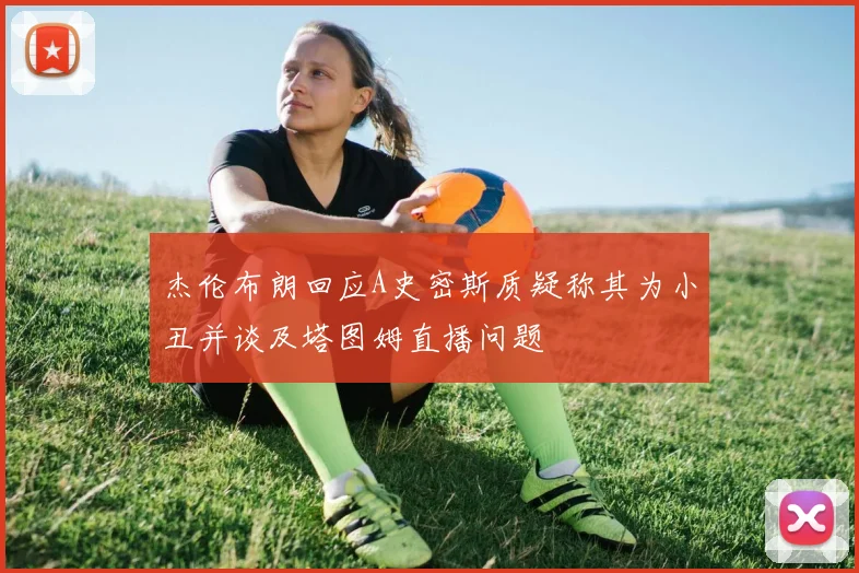 杰伦布朗回应A史密斯质疑称其为小丑并谈及塔图姆直播问题