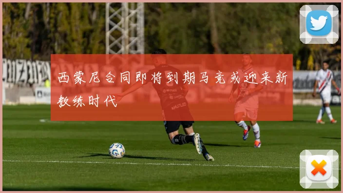 西蒙尼合同即将到期马竞或迎来新教练时代
