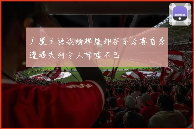 广厦主场战绩辉煌却在季后赛首秀遭遇失利令人唏嘘不已