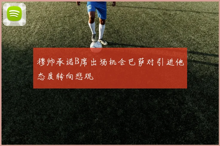 穆帅承诺B席出场机会巴萨对引进他态度转向悲观