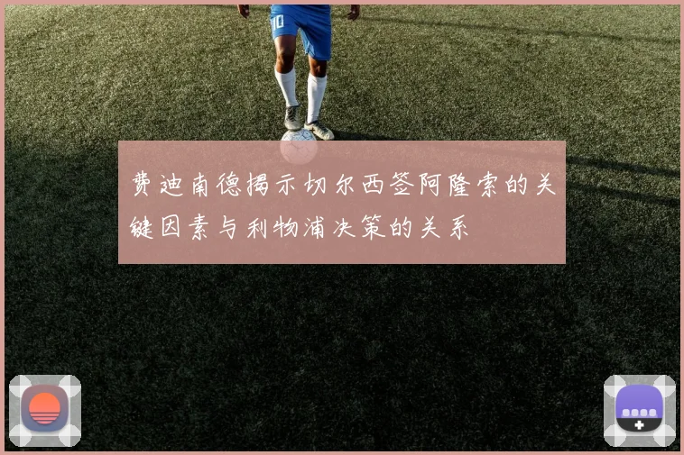 费迪南德揭示切尔西签阿隆索的关键因素与利物浦决策的关系