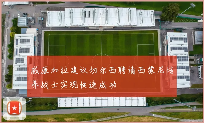 威廉加拉建议切尔西聘请西蒙尼培养战士实现快速成功