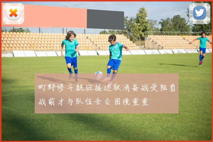 町野修斗航班接连取消备战受阻首战前才与队伍会合困境重重