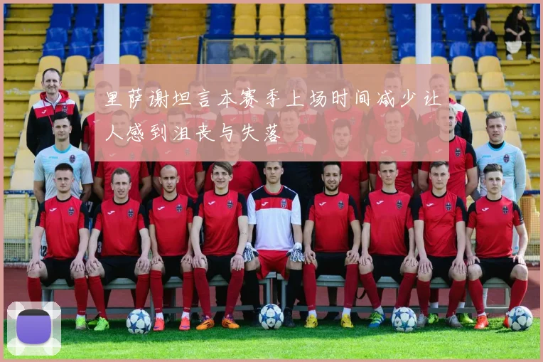 里萨谢坦言本赛季上场时间减少让人感到沮丧与失落