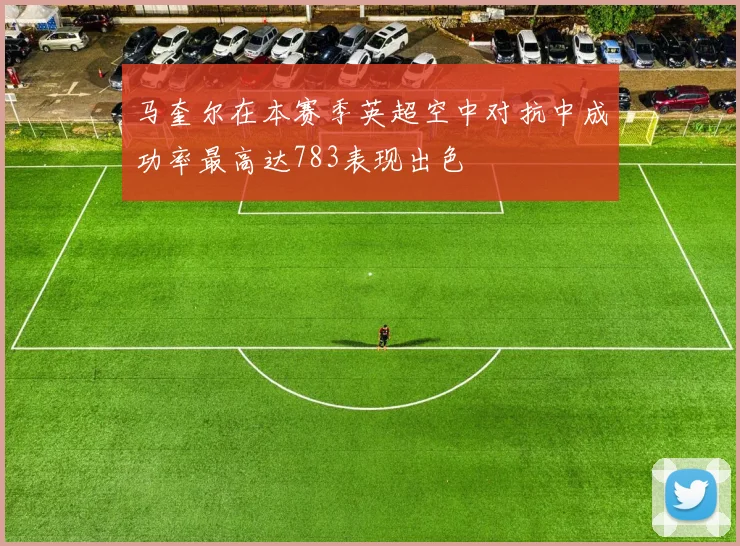马奎尔在本赛季英超空中对抗中成功率最高达783表现出色