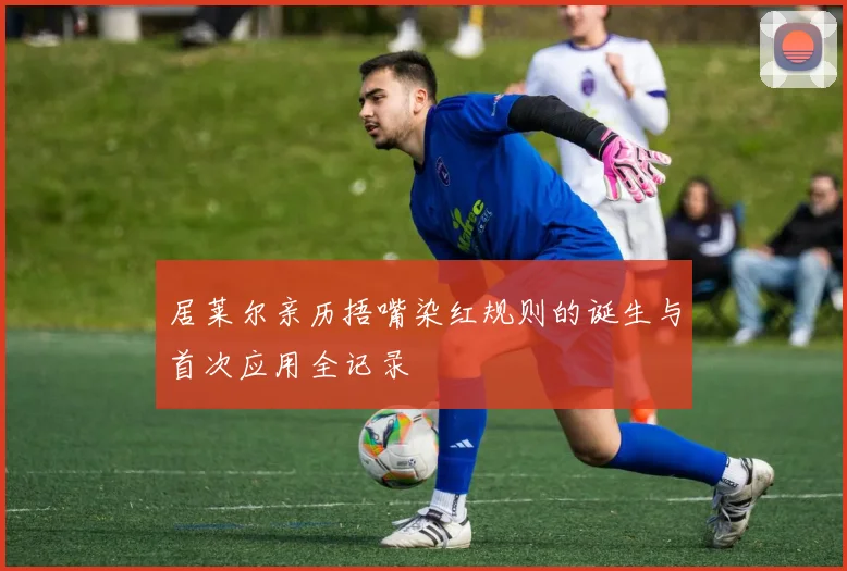 居莱尔亲历捂嘴染红规则的诞生与首次应用全记录