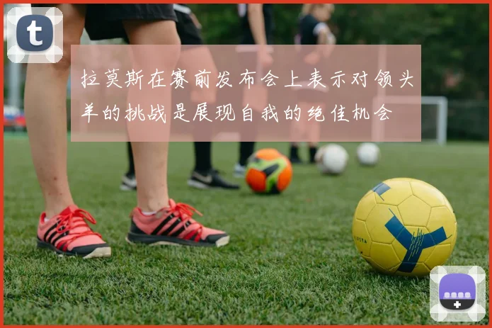 拉莫斯在赛前发布会上表示对领头羊的挑战是展现自我的绝佳机会