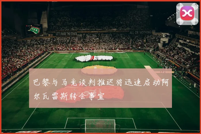 巴黎与马竞谈判推迟将迅速启动阿尔瓦雷斯转会事宜