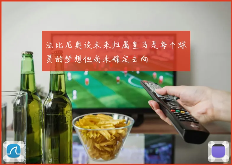 法比尼奥谈未来归属皇马是每个球员的梦想但尚未确定去向