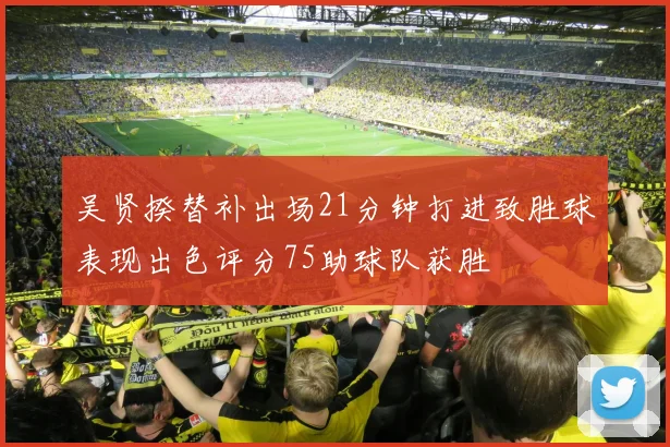 吴贤揆替补出场21分钟打进致胜球表现出色评分75助球队获胜